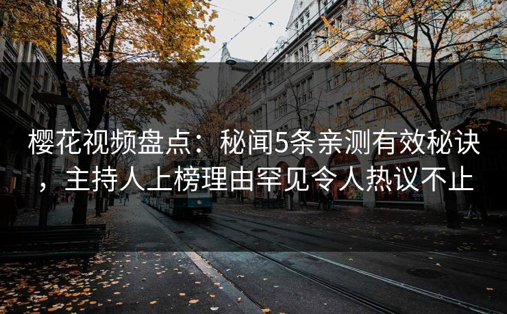 樱花视频盘点：秘闻5条亲测有效秘诀，主持人上榜理由罕见令人热议不止