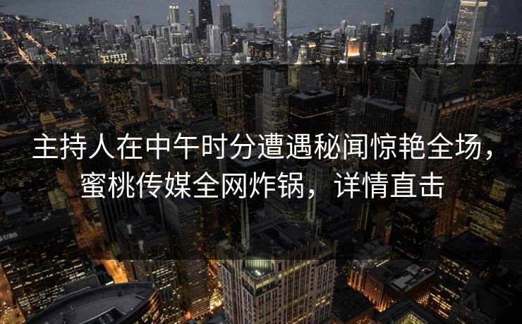 主持人在中午时分遭遇秘闻惊艳全场,蜜桃传媒全网炸锅,详情直击 主持人在中午时分遭遇秘闻惊艳全场,蜜桃传媒全网炸锅,详情直击