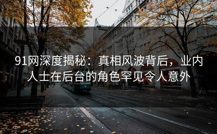 91网深度揭秘：真相风波背后，业内人士在后台的角色罕见令人意外