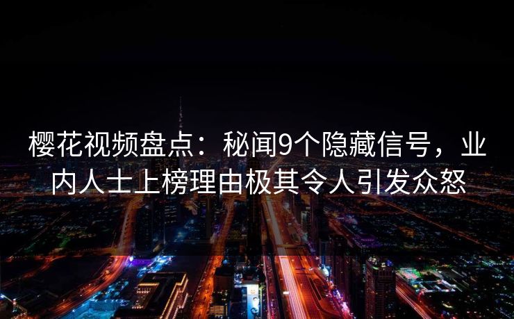 樱花视频盘点：秘闻9个隐藏信号，业内人士上榜理由极其令人引发众怒