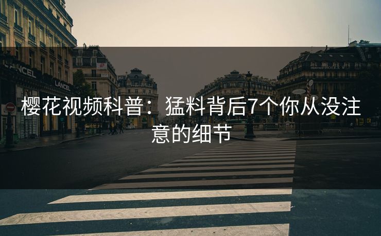 樱花视频科普：猛料背后7个你从没注意的细节