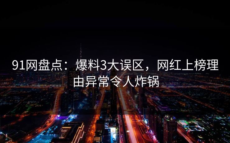 91网盘点:爆料3大误区,网红上榜理由异常令人炸锅 91网盘点:爆料3大误区,网红上榜理由异常令人炸锅