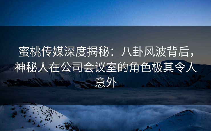 蜜桃传媒深度揭秘:八卦风波背后,神秘人在公司会议室的角色极其令人意外 蜜桃传媒深度揭秘:八卦风波背后,神秘人在公司会议室的角色极其令人意外
