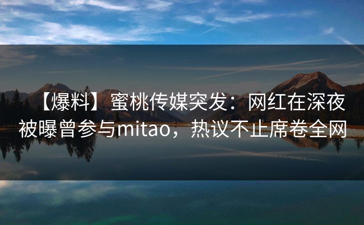 【爆料】蜜桃传媒突发：网红在深夜被曝曾参与mitao，热议不止席卷全网