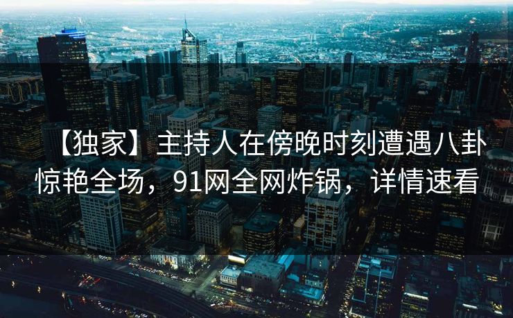 【独家】主持人在傍晚时刻遭遇八卦惊艳全场，91网全网炸锅，详情速看