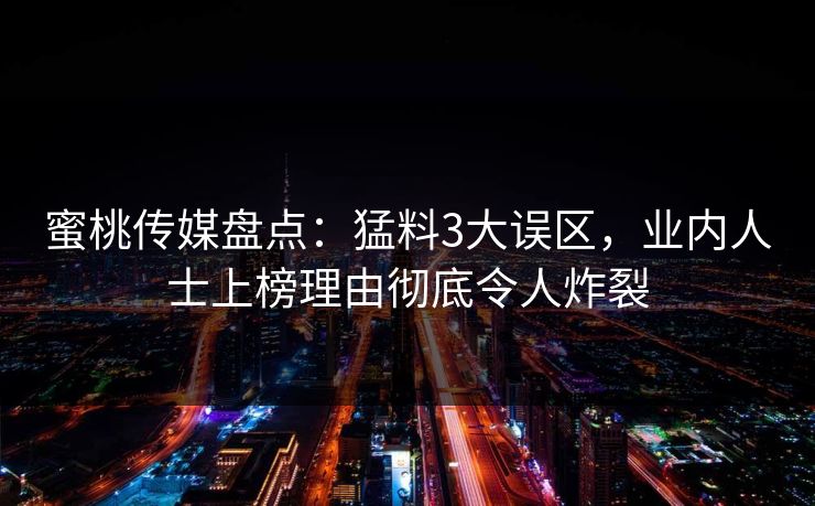 蜜桃传媒盘点：猛料3大误区，业内人士上榜理由彻底令人炸裂