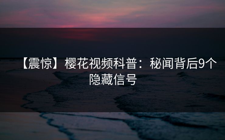 【震惊】樱花视频科普：秘闻背后9个隐藏信号