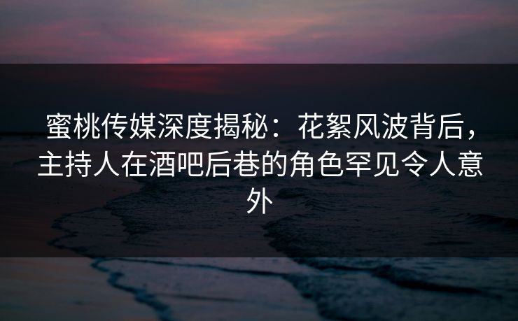 蜜桃传媒深度揭秘：花絮风波背后，主持人在酒吧后巷的角色罕见令人意外