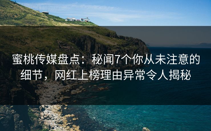 蜜桃传媒盘点：秘闻7个你从未注意的细节，网红上榜理由异常令人揭秘
