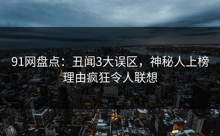 91网盘点：丑闻3大误区，神秘人上榜理由疯狂令人联想