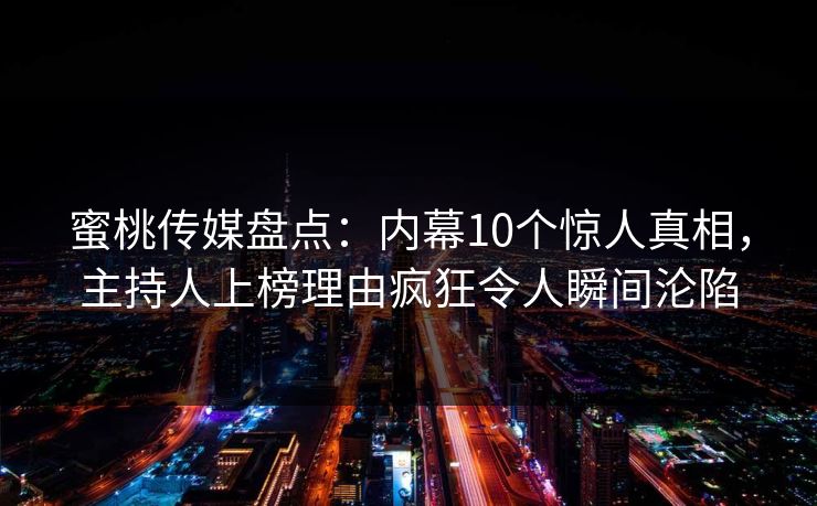 蜜桃传媒盘点：内幕10个惊人真相，主持人上榜理由疯狂令人瞬间沦陷