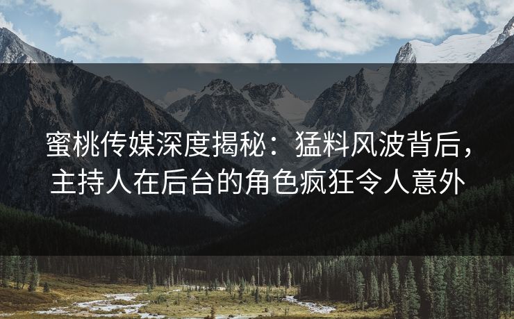 蜜桃传媒深度揭秘:猛料风波背后,主持人在后台的角色疯狂令人意外 蜜桃传媒深度揭秘:猛料风波背后,主持人在后台的角色疯狂令人意外