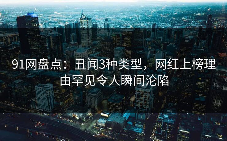 91网盘点：丑闻3种类型，网红上榜理由罕见令人瞬间沦陷
