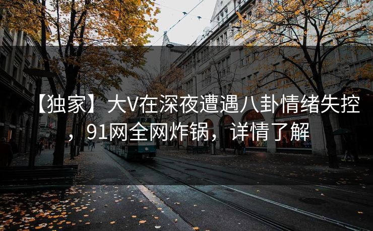 【独家】大V在深夜遭遇八卦情绪失控,91网全网炸锅,详情了解 【独家】大V在深夜遭遇八卦情绪失控,91网全网炸锅,详情了解