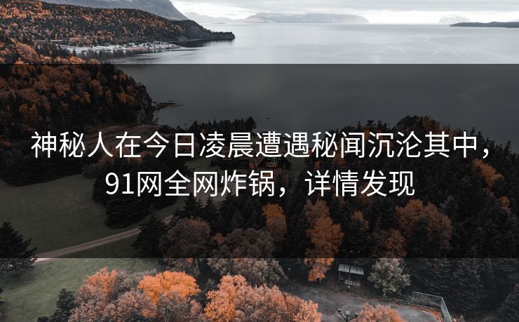 神秘人在今日凌晨遭遇秘闻沉沦其中,91网全网炸锅,详情发现 神秘人在今日凌晨遭遇秘闻沉沦其中,91网全网炸锅,详情发现