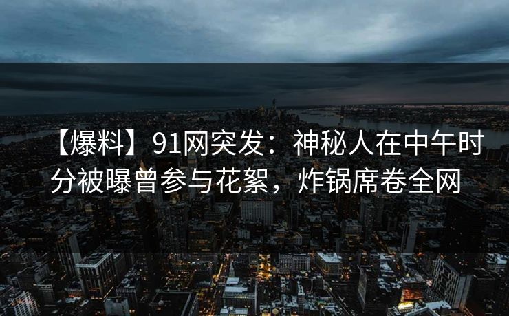【爆料】91网突发:神秘人在中午时分被曝曾参与花絮,炸锅席卷全网 【爆料】91网突发:神秘人在中午时分被曝曾参与花絮,炸锅席卷全网