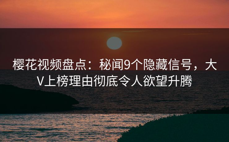 樱花视频盘点：秘闻9个隐藏信号，大V上榜理由彻底令人欲望升腾