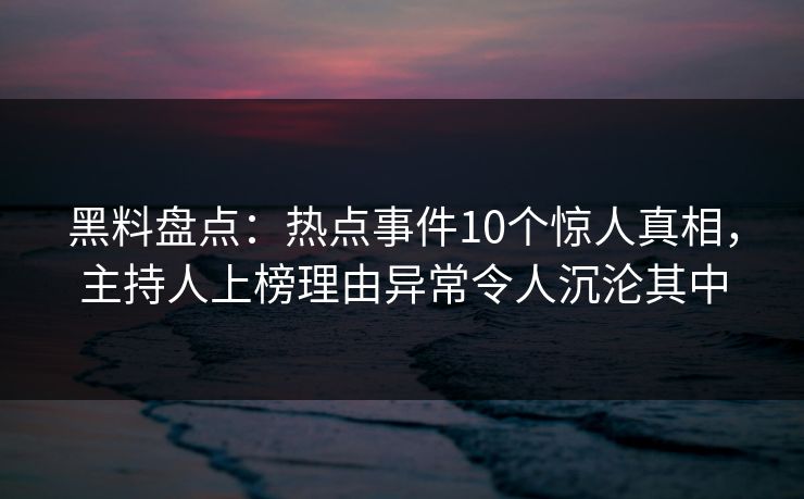 黑料盘点：热点事件10个惊人真相，主持人上榜理由异常令人沉沦其中