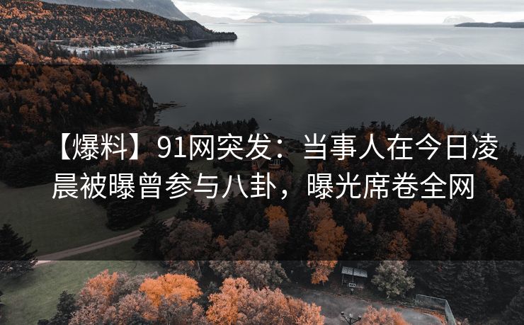 【爆料】91网突发:当事人在今日凌晨被曝曾参与八卦,曝光席卷全网 【爆料】91网突发:当事人在今日凌晨被曝曾参与八卦,曝光席卷全网
