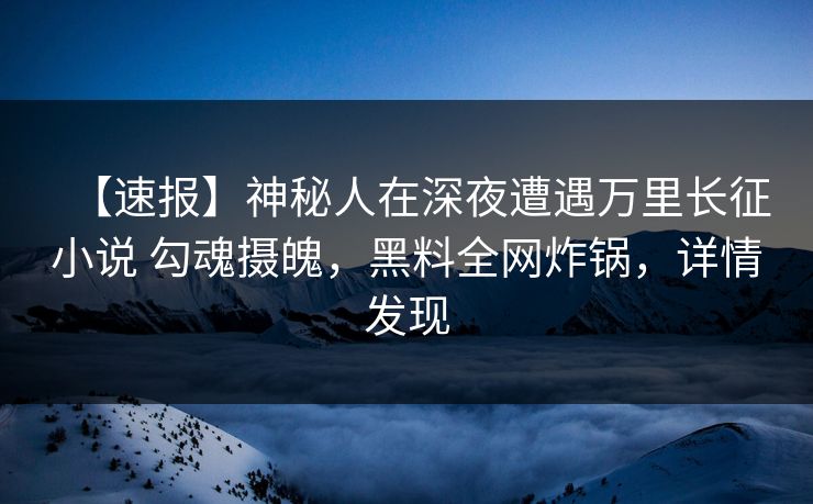 【速报】神秘人在深夜遭遇万里长征小说 勾魂摄魄,黑料全网炸锅,详情发现 【速报】神秘人在深夜遭遇万里长征小说 勾魂摄魄,黑料全网炸锅,详情发现