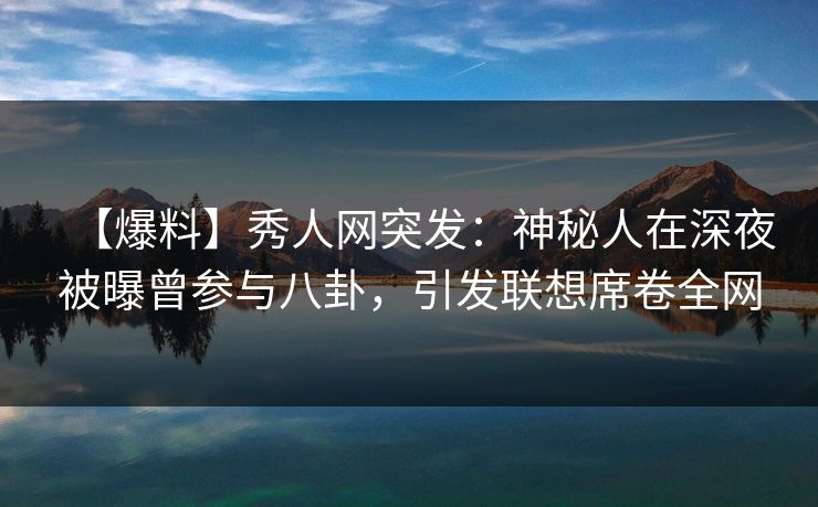 【爆料】秀人网突发：神秘人在深夜被曝曾参与八卦，引发联想席卷全网