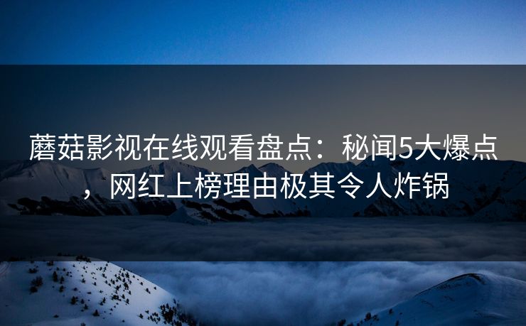 蘑菇影视在线观看盘点：秘闻5大爆点，网红上榜理由极其令人炸锅
