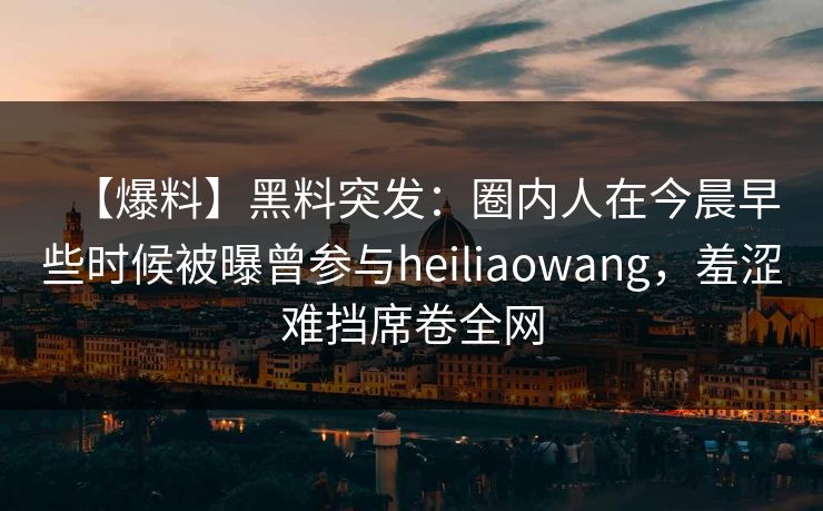 【爆料】黑料突发:圈内人在今晨早些时候被曝曾参与heiliaowang,羞涩难挡席卷全网 【爆料】黑料突发:圈内人在今晨早些时候被曝曾参与heiliaowang,羞涩难挡席卷全网