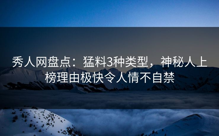 秀人网盘点:猛料3种类型,神秘人上榜理由极快令人情不自禁 秀人网盘点:猛料3种类型,神秘人上榜理由极快令人情不自禁