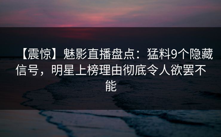 【震惊】魅影直播盘点：猛料9个隐藏信号，明星上榜理由彻底令人欲罢不能
