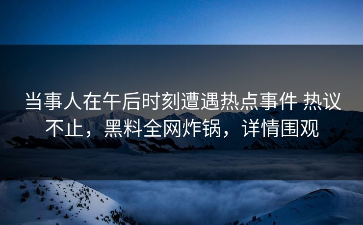 当事人在午后时刻遭遇热点事件 热议不止,黑料全网炸锅,详情围观 当事人在午后时刻遭遇热点事件 热议不止,黑料全网炸锅,详情围观