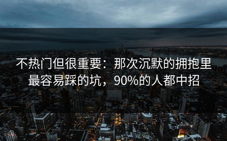 不热门但很重要:那次沉默的拥抱里最容易踩的坑,90%的人都中招 不热门但很重要:那次沉默的拥抱里最容易踩的坑,90%的人都中招