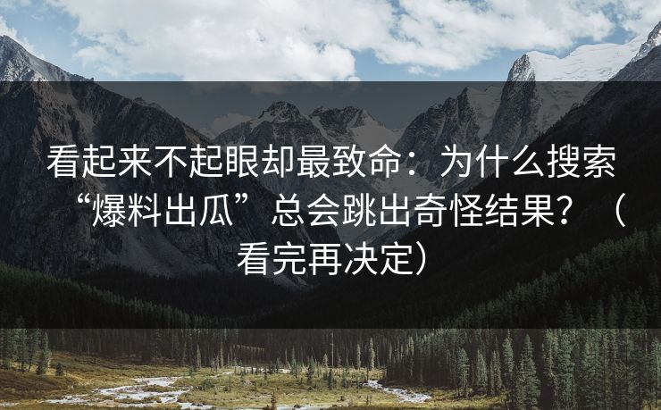 看起来不起眼却最致命：为什么搜索“爆料出瓜”总会跳出奇怪结果？（看完再决定）