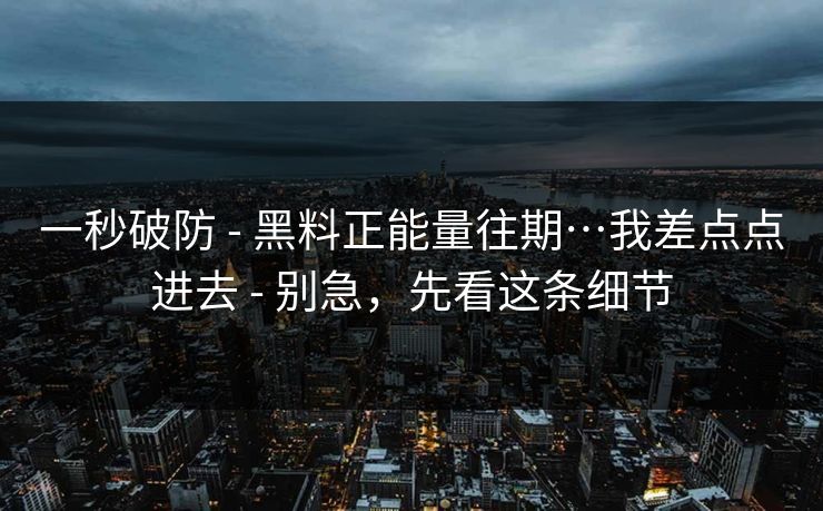 一秒破防 - 黑料正能量往期…我差点点进去 - 别急,先看这条细节 一秒破防 - 黑料正能量往期…我差点点进去 - 别急,先看这条细节