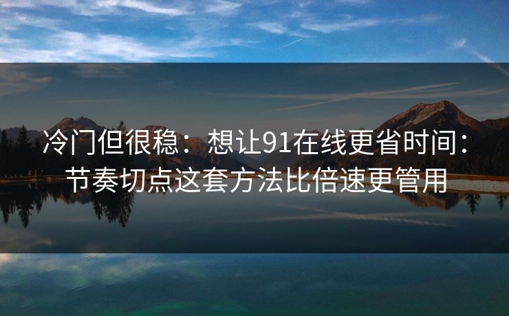 冷门但很稳:想让91在线更省时间:节奏切点这套方法比倍速更管用 冷门但很稳:想让91在线更省时间:节奏切点这套方法比倍速更管用