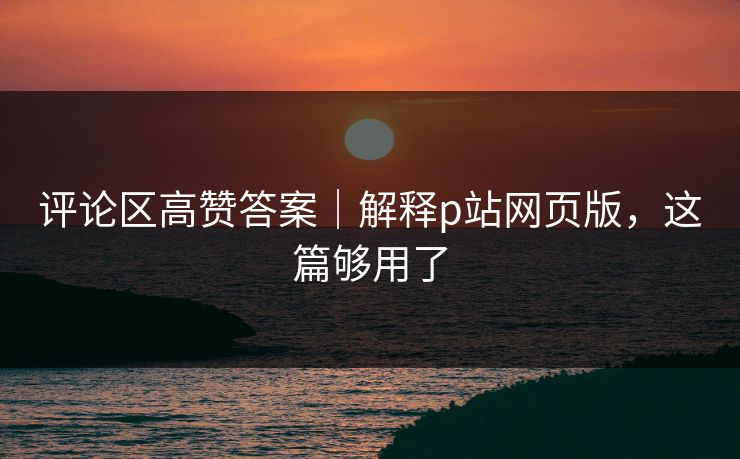 评论区高赞答案｜解释p站网页版，这篇够用了