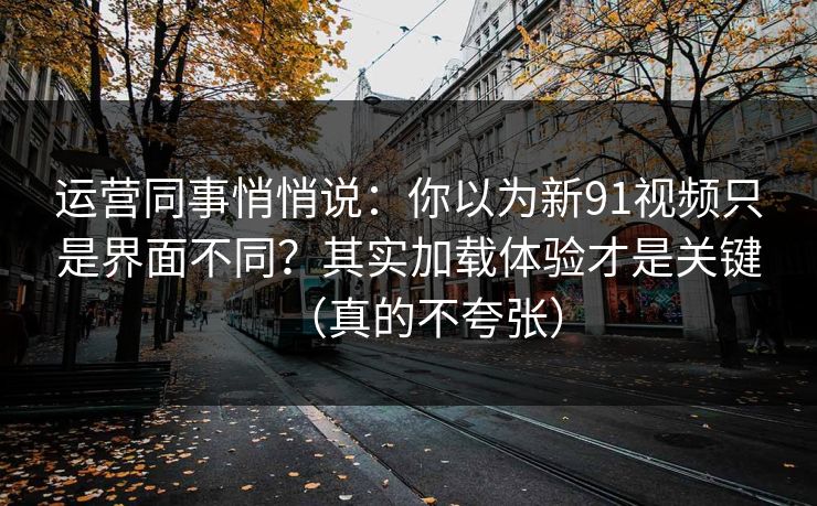 运营同事悄悄说：你以为新91视频只是界面不同？其实加载体验才是关键（真的不夸张）