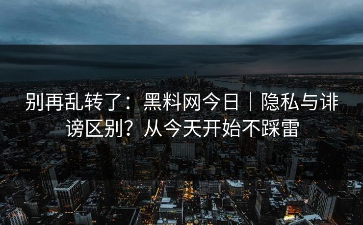 别再乱转了：黑料网今日｜隐私与诽谤区别？从今天开始不踩雷