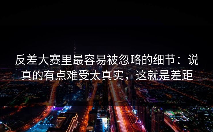 反差大赛里最容易被忽略的细节:说真的有点难受太真实,这就是差距 反差大赛里最容易被忽略的细节:说真的有点难受太真实,这就是差距