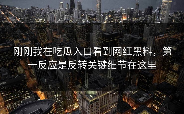 刚刚我在吃瓜入口看到网红黑料，第一反应是反转关键细节在这里