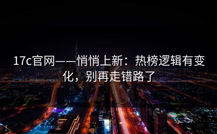 17c官网——悄悄上新：热榜逻辑有变化，别再走错路了