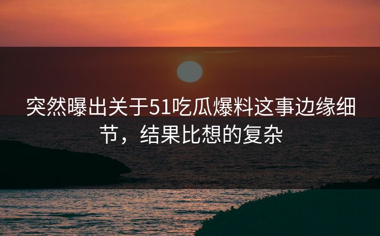 突然曝出关于51吃瓜爆料这事边缘细节,结果比想的复杂 突然曝出关于51吃瓜爆料这事边缘细节,结果比想的复杂