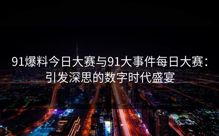 91爆料今日大赛与91大事件每日大赛:引发深思的数字时代盛宴 91爆料今日大赛与91大事件每日大赛:引发深思的数字时代盛宴