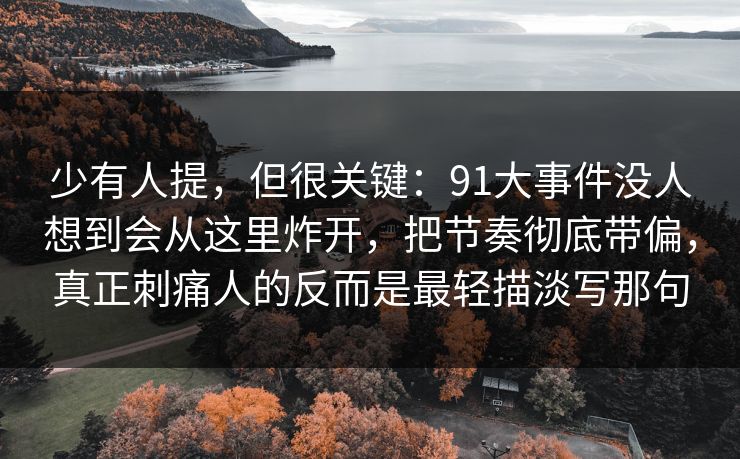 少有人提,但很关键:91大事件没人想到会从这里炸开,把节奏彻底带偏,真正刺痛人的反而是最轻描淡写那句 少有人提,但很关键:91大事件没人想到会从这里炸开,把节奏彻底带偏,真正刺痛人的反而是最轻描淡写那句