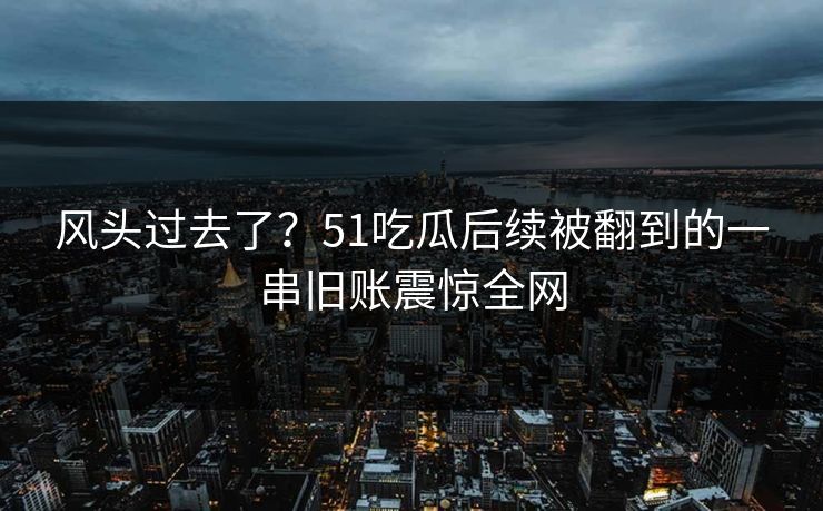 风头过去了?51吃瓜后续被翻到的一串旧账震惊全网 风头过去了?51吃瓜后续被翻到的一串旧账震惊全网