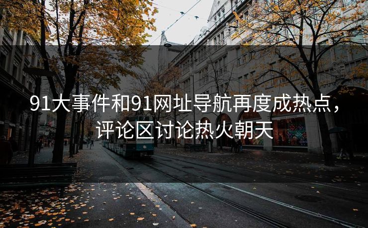 91大事件和91网址导航再度成热点,评论区讨论热火朝天 91大事件和91网址导航再度成热点,评论区讨论热火朝天